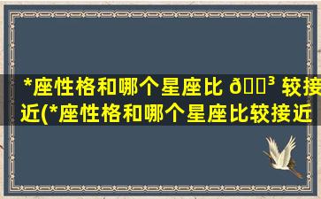 *
座性格和哪个星座比 🌳 较接近(*
座性格和哪个星座比较接近女生 🐯 )